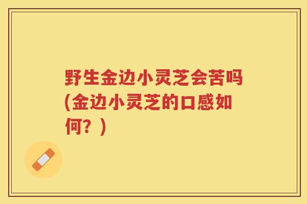 野生金边小灵芝会苦吗(金边小灵芝的口感如何？)
