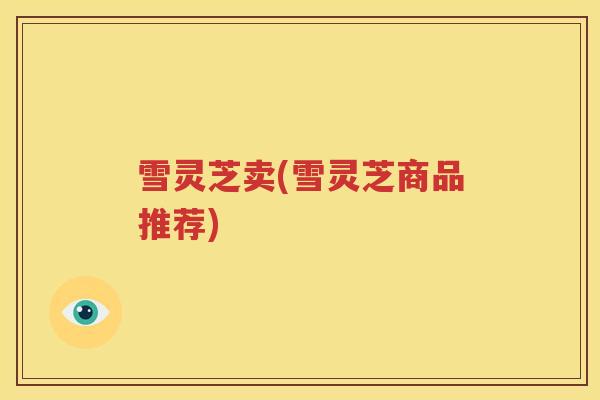 雪灵芝卖(雪灵芝商品推荐)