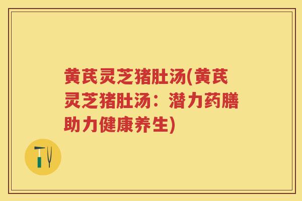 黄芪灵芝猪肚汤(黄芪灵芝猪肚汤：潜力药膳助力健康养生)
