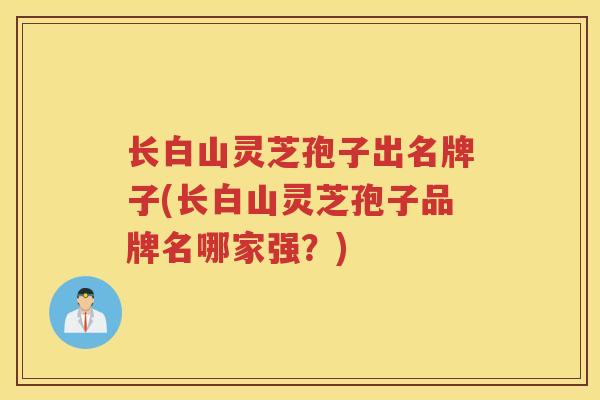 长白山灵芝孢子出名牌子(长白山灵芝孢子品牌名哪家强？)
