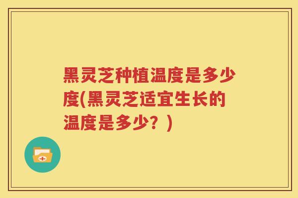 黑灵芝种植温度是多少度(黑灵芝适宜生长的温度是多少？)