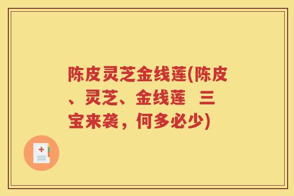 陈皮灵芝金线莲(陈皮、灵芝、金线莲  三宝来袭，何多必少)