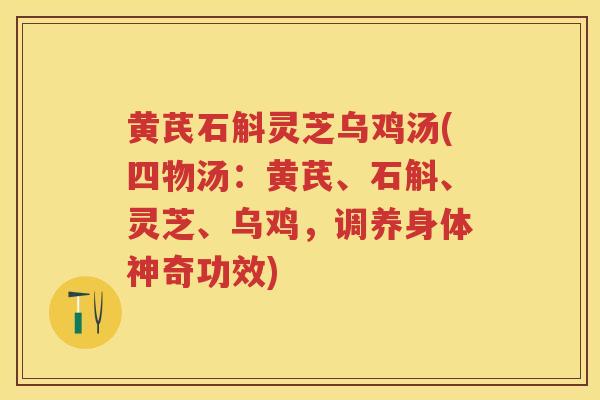 黄芪石斛灵芝乌鸡汤(四物汤：黄芪、石斛、灵芝、乌鸡，调养身体神奇功效)