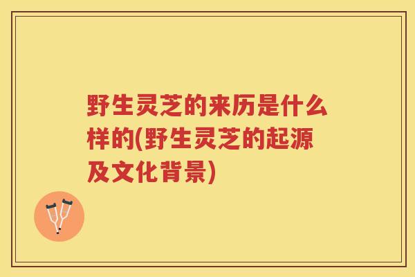 野生灵芝的来历是什么样的(野生灵芝的起源及文化背景)