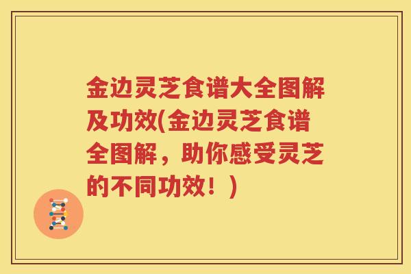 金边灵芝食谱大全图解及功效(金边灵芝食谱全图解,助你感受灵芝的不同功效!) 金边灵芝食谱大全图解及功效(金边灵芝食谱全图解,助你感受灵芝的不同功效!)