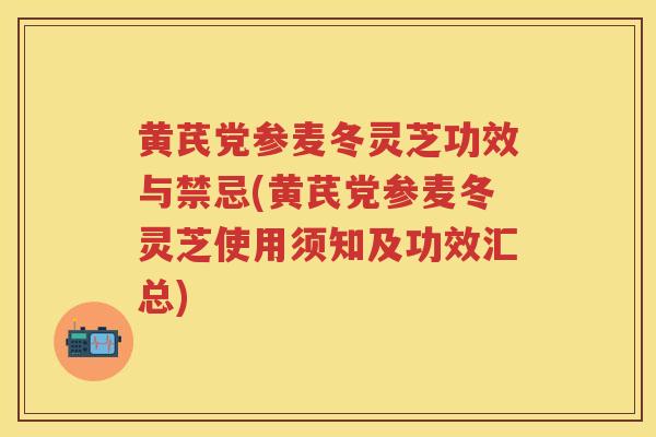 黄芪党参麦冬灵芝功效与禁忌(黄芪党参麦冬灵芝使用须知及功效汇总)