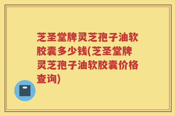 芝圣堂牌灵芝孢子油软胶囊多少钱(芝圣堂牌灵芝孢子油软胶囊价格查询) 芝圣堂牌灵芝孢子油软胶囊多少钱(芝圣堂牌灵芝孢子油软胶囊价格查询)