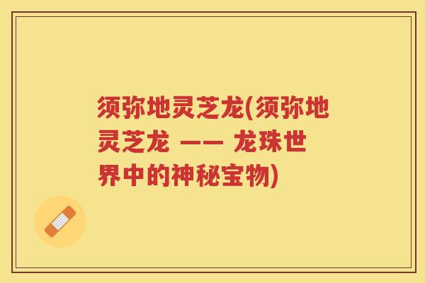 须弥地灵芝龙(须弥地灵芝龙 —— 龙珠世界中的神秘宝物)