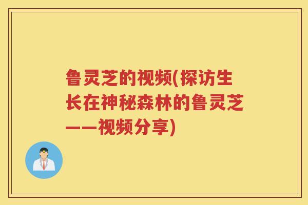鲁灵芝的视频(探访生长在神秘森林的鲁灵芝——视频分享)