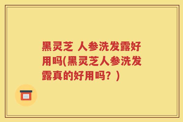 黑灵芝 人参洗发露好用吗(黑灵芝人参洗发露真的好用吗?) 黑灵芝 人参洗发露好用吗(黑灵芝人参洗发露真的好用吗?)