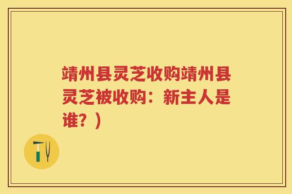 靖州县灵芝收购靖州县灵芝被收购：新主人是谁？)