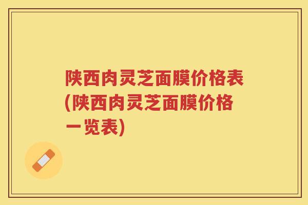 陕西肉灵芝面膜价格表(陕西肉灵芝面膜价格一览表)