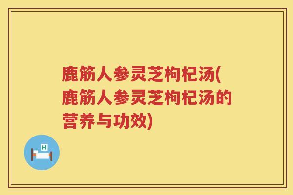鹿筋人参灵芝枸杞汤(鹿筋人参灵芝枸杞汤的营养与功效)