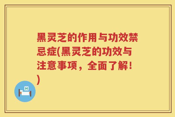 黑灵芝的作用与功效禁忌症(黑灵芝的功效与注意事项，全面了解！)