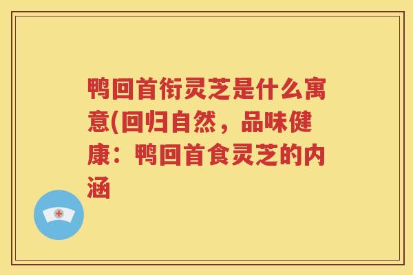 鸭回首衔灵芝是什么寓意(回归自然，品味健康：鸭回首食灵芝的内涵