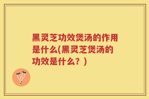 黑灵芝功效煲汤的作用是什么(黑灵芝煲汤的功效是什么?) 黑灵芝功效煲汤的作用是什么(黑灵芝煲汤的功效是什么?)