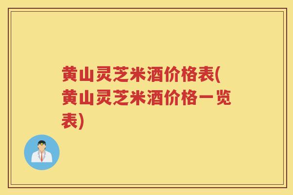 黄山灵芝米酒价格表(黄山灵芝米酒价格一览表)