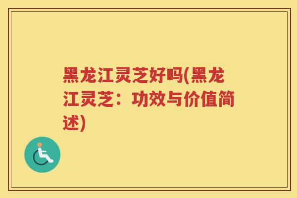 黑龙江灵芝好吗(黑龙江灵芝：功效与价值简述)