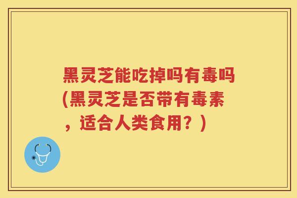 黑灵芝能吃掉吗有毒吗(黑灵芝是否带有毒素,适合人类食用?) 黑灵芝能吃掉吗有毒吗(黑灵芝是否带有毒素,适合人类食用?)