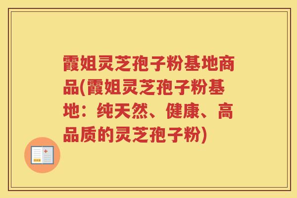 霞姐灵芝孢子粉基地商品(霞姐灵芝孢子粉基地：纯天然、健康、高品质的灵芝孢子粉)