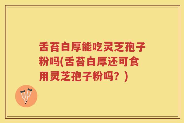 舌苔白厚能吃灵芝孢子粉吗(舌苔白厚还可食用灵芝孢子粉吗？)