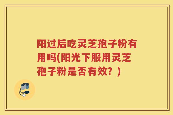 阳过后吃灵芝孢子粉有用吗(阳光下服用灵芝孢子粉是否有效？)