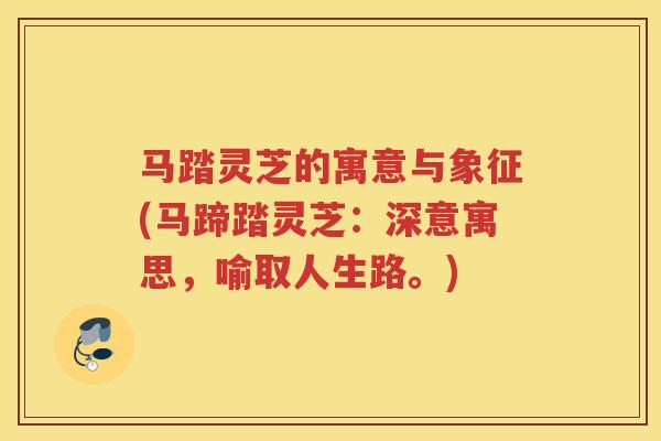 马踏灵芝的寓意与象征(马蹄踏灵芝：深意寓思，喻取人生路。)