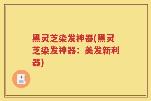 黑灵芝染发神器(黑灵芝染发神器：美发新利器)