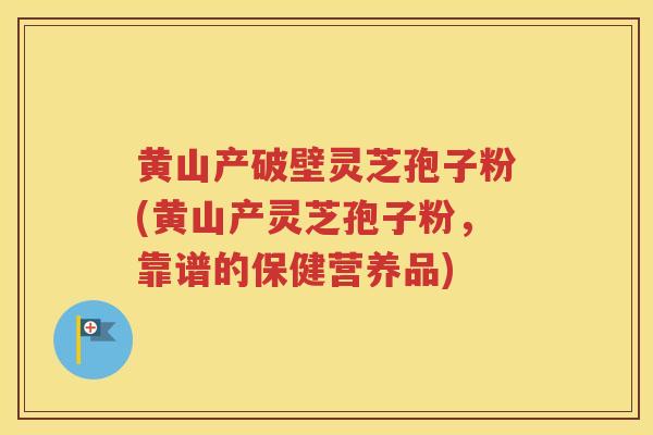 黄山产破壁灵芝孢子粉(黄山产灵芝孢子粉,靠谱的保健营养品) 黄山产破壁灵芝孢子粉(黄山产灵芝孢子粉,靠谱的保健营养品)