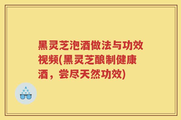 黑灵芝泡酒做法与功效视频(黑灵芝酿制健康酒,尝尽天然功效) 黑灵芝泡酒做法与功效视频(黑灵芝酿制健康酒,尝尽天然功效)