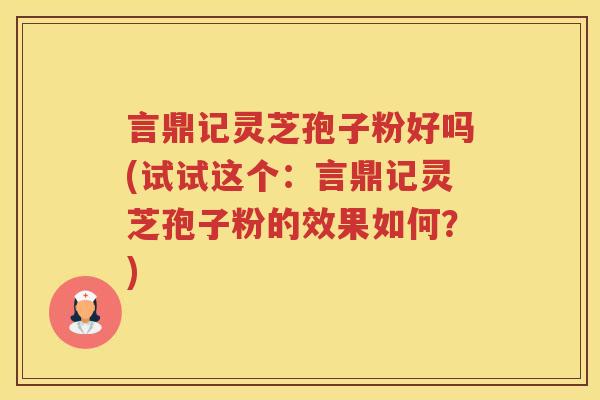言鼎记灵芝孢子粉好吗(试试这个：言鼎记灵芝孢子粉的效果如何？)