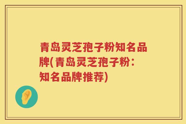 青岛灵芝孢子粉知名品牌(青岛灵芝孢子粉：知名品牌推荐)