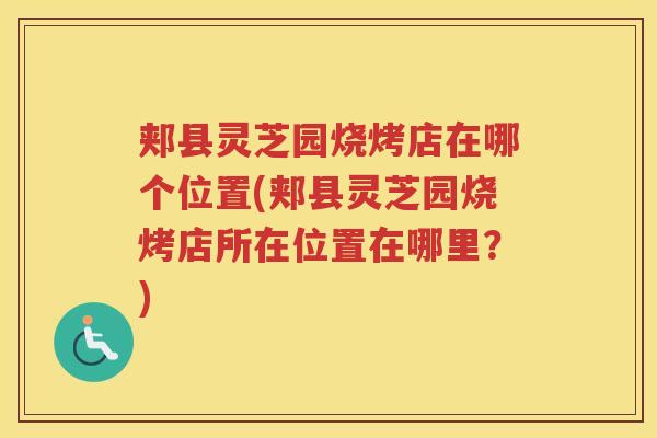 郏县灵芝园烧烤店在哪个位置(郏县灵芝园烧烤店所在位置在哪里？)