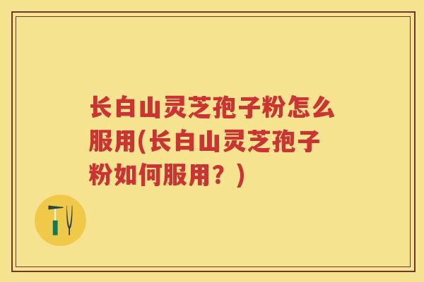 长白山灵芝孢子粉怎么服用(长白山灵芝孢子粉如何服用？)