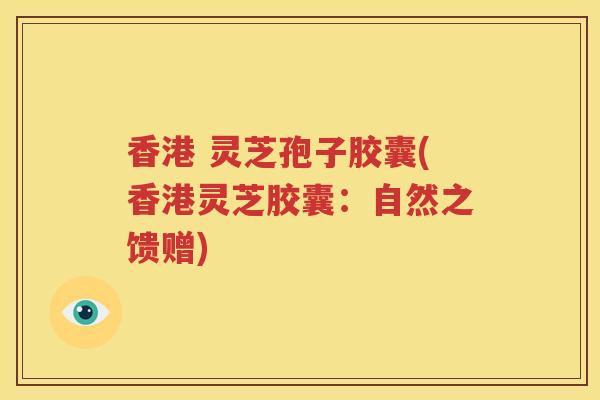 香港 灵芝孢子胶囊(香港灵芝胶囊：自然之馈赠)