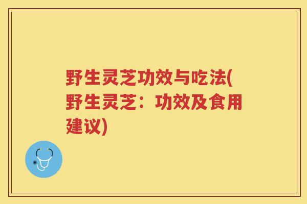 野生灵芝功效与吃法(野生灵芝:功效及食用建议) 野生灵芝功效与吃法(野生灵芝:功效及食用建议)
