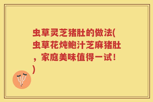 虫草灵芝猪肚的做法(虫草花炖鲍汁芝麻猪肚，家庭美味值得一试！)