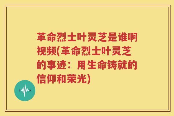革命烈士叶灵芝是谁啊视频(革命烈士叶灵芝的事迹：用生命铸就的信仰和荣光)
