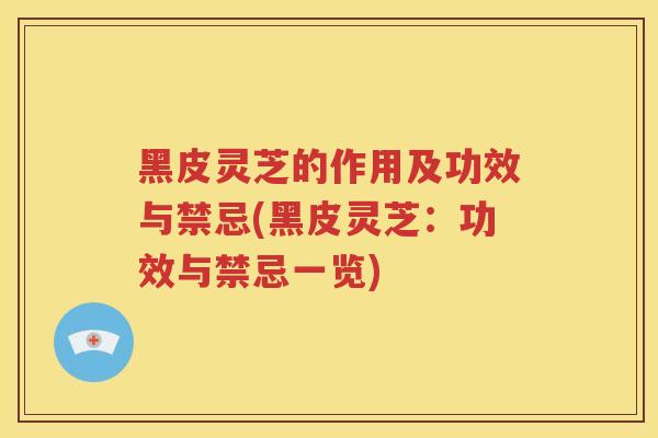 黑皮灵芝的作用及功效与禁忌(黑皮灵芝：功效与禁忌一览)