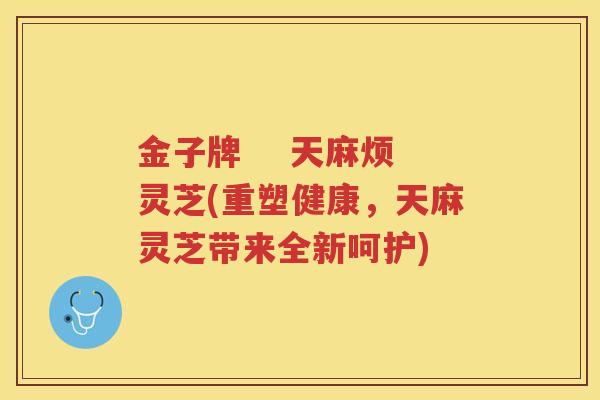 金子牌    天麻烦灵芝(重塑健康，天麻灵芝带来全新呵护)