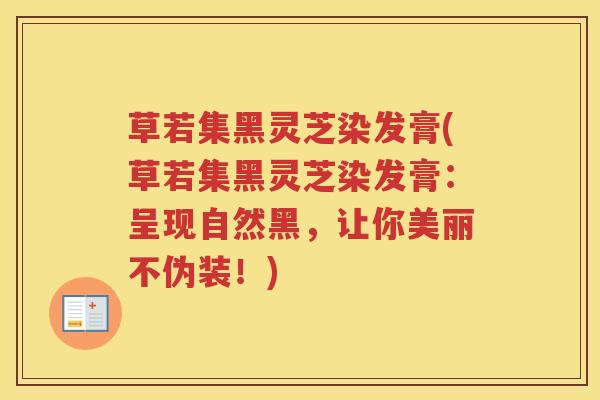 草若集黑灵芝染发膏(草若集黑灵芝染发膏：呈现自然黑，让你美丽不伪装！)
