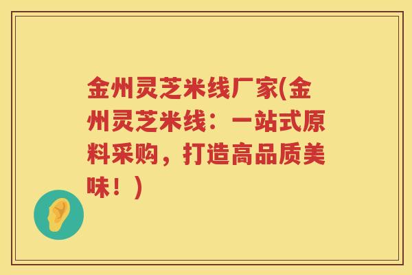 金州灵芝米线厂家(金州灵芝米线：一站式原料采购，打造高品质美味！)
