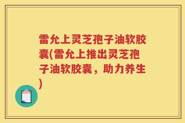 雷允上灵芝孢子油软胶囊(雷允上推出灵芝孢子油软胶囊，助力养生)