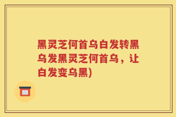 黑灵芝何首乌白发转黑乌发黑灵芝何首乌,让白发变乌黑) 黑灵芝何首乌白发转黑乌发黑灵芝何首乌,让白发变乌黑)