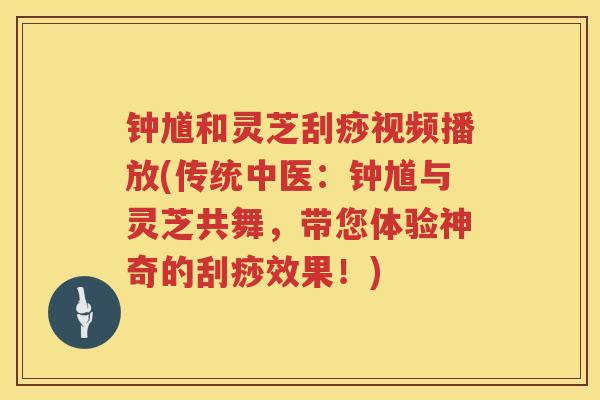 钟馗和灵芝刮痧视频播放(传统中医：钟馗与灵芝共舞，带您体验神奇的刮痧效果！)