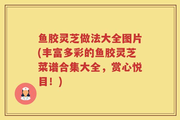 鱼胶灵芝做法大全图片(丰富多彩的鱼胶灵芝菜谱合集大全,赏心悦目!) 鱼胶灵芝做法大全图片(丰富多彩的鱼胶灵芝菜谱合集大全,赏心悦目!)