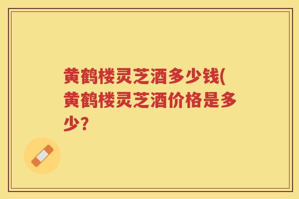 黄鹤楼灵芝酒多少钱(黄鹤楼灵芝酒价格是多少？