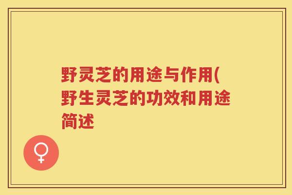 野灵芝的用途与作用(野生灵芝的功效和用途简述
