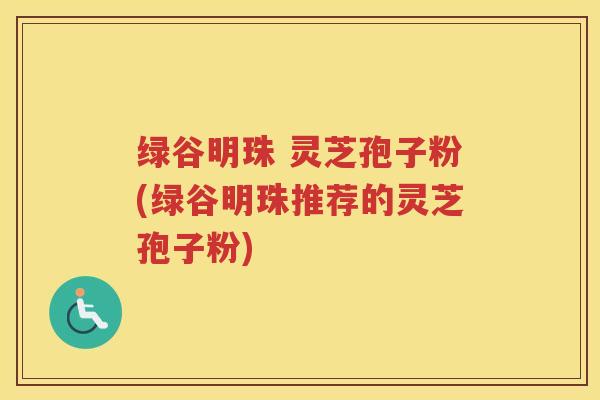 绿谷明珠 灵芝孢子粉(绿谷明珠推荐的灵芝孢子粉) 绿谷明珠 灵芝孢子粉(绿谷明珠推荐的灵芝孢子粉)