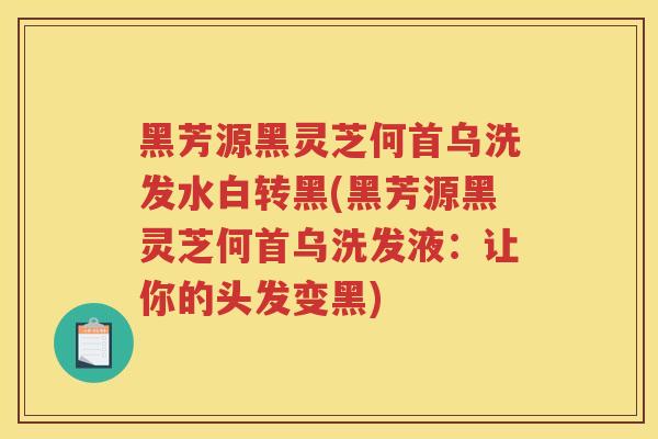 黑芳源黑灵芝何首乌洗发水白转黑(黑芳源黑灵芝何首乌洗发液：让你的头发变黑)